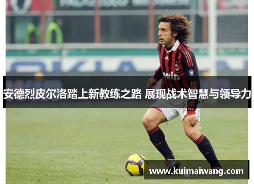 安德烈皮尔洛踏上新教练之路 展现战术智慧与领导力